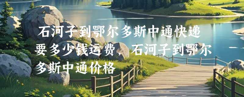 石河子到鄂尔多斯中通快递要多少钱运费，石河子到鄂尔多斯中通价格