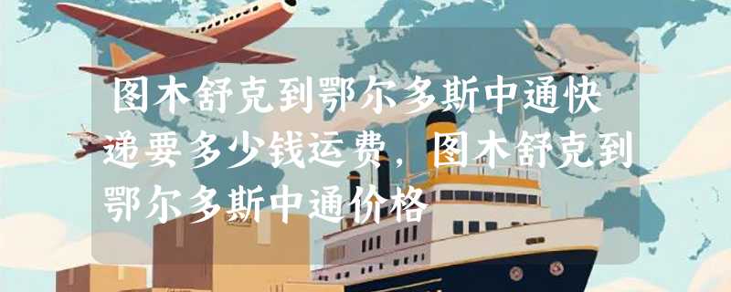 图木舒克到鄂尔多斯中通快递要多少钱运费，图木舒克到鄂尔多斯中通价格