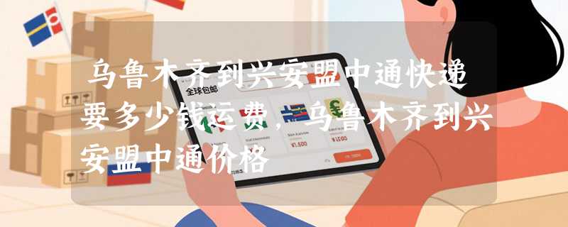 乌鲁木齐到兴安盟中通快递要多少钱运费，乌鲁木齐到兴安盟中通价格