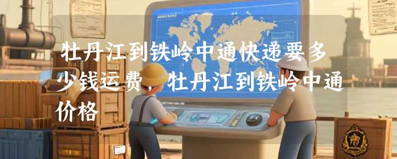 牡丹江到铁岭中通快递要多少钱运费，牡丹江到铁岭中通价格