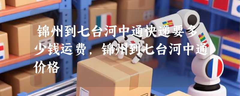 锦州到七台河中通快递要多少钱运费，锦州到七台河中通价格