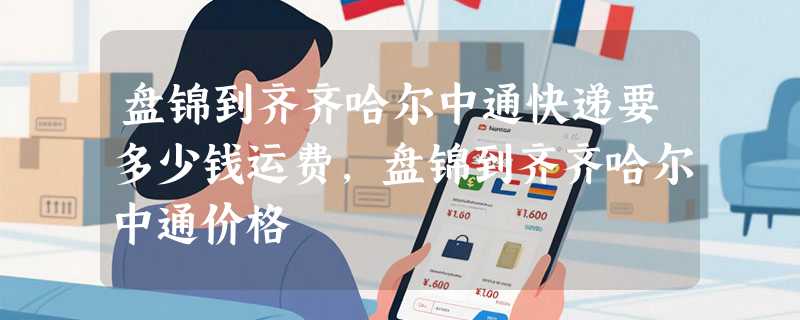 盘锦到齐齐哈尔中通快递要多少钱运费，盘锦到齐齐哈尔中通价格