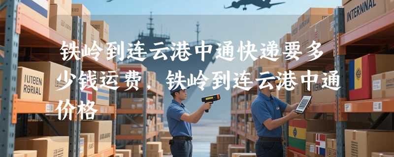 铁岭到连云港中通快递要多少钱运费，铁岭到连云港中通价格