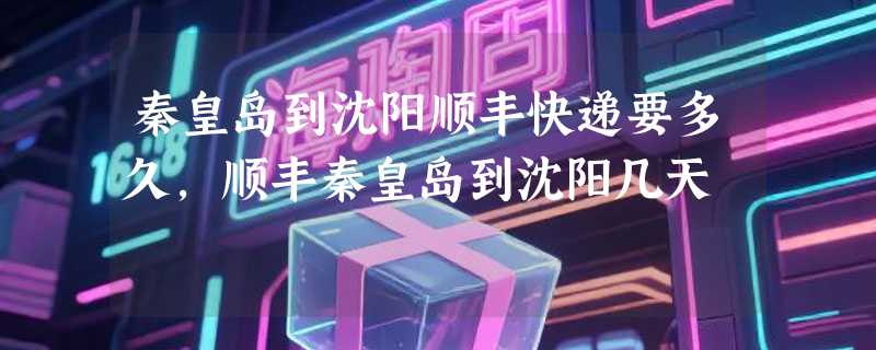 秦皇岛到沈阳顺丰快递要多久，顺丰秦皇岛到沈阳几天