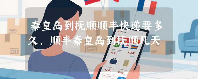 秦皇岛到抚顺顺丰快递要多久，顺丰秦皇岛到抚顺几天