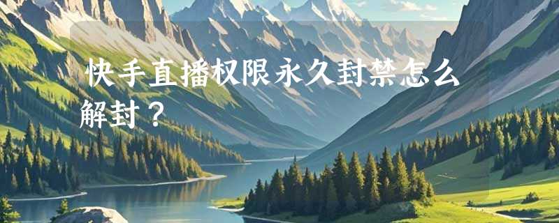 快手直播权限永久封禁怎么解封？