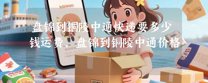 盘锦到铜陵中通快递要多少钱运费，盘锦到铜陵中通价格