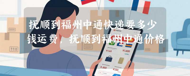 抚顺到福州中通快递要多少钱运费，抚顺到福州中通价格