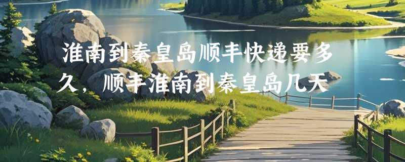 淮南到秦皇岛顺丰快递要多久，顺丰淮南到秦皇岛几天