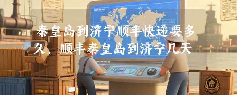 秦皇岛到济宁顺丰快递要多久，顺丰秦皇岛到济宁几天