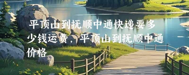 平顶山到抚顺中通快递要多少钱运费，平顶山到抚顺中通价格