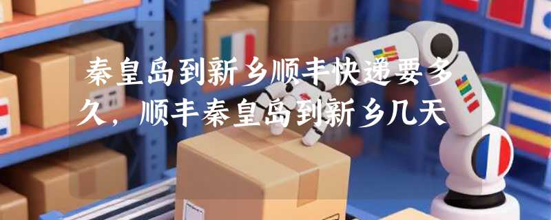 秦皇岛到新乡顺丰快递要多久，顺丰秦皇岛到新乡几天