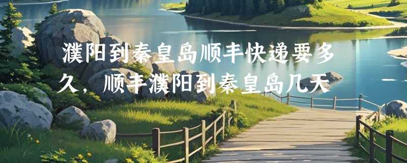 濮阳到秦皇岛顺丰快递要多久，顺丰濮阳到秦皇岛几天