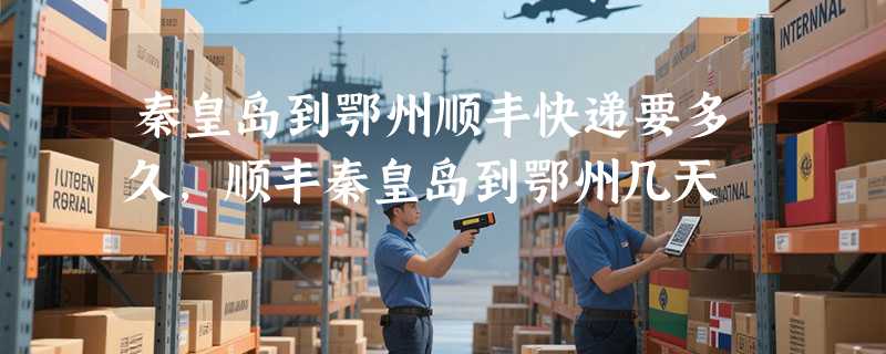 秦皇岛到鄂州顺丰快递要多久，顺丰秦皇岛到鄂州几天