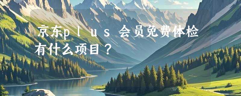 京东plus会员免费体检有什么项目？
