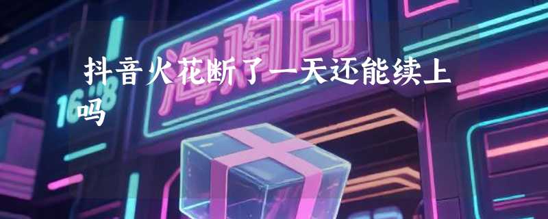 抖音火花断了一天还能续上吗