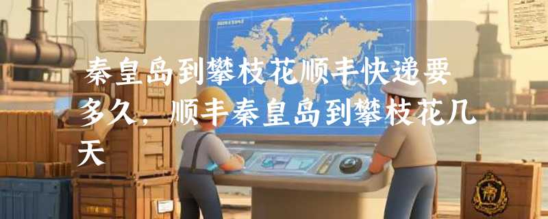 秦皇岛到攀枝花顺丰快递要多久，顺丰秦皇岛到攀枝花几天