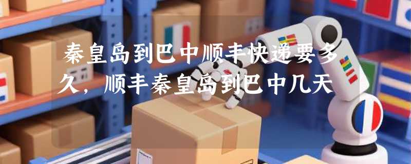 秦皇岛到巴中顺丰快递要多久，顺丰秦皇岛到巴中几天