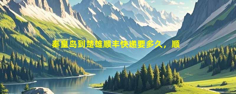 秦皇岛到楚雄顺丰快递要多久，顺丰秦皇岛到楚雄几天