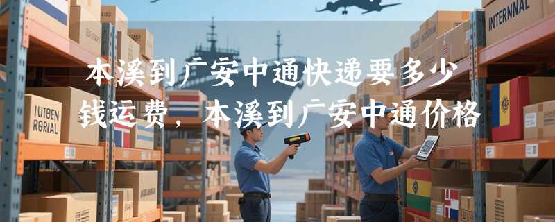 本溪到广安中通快递要多少钱运费，本溪到广安中通价格