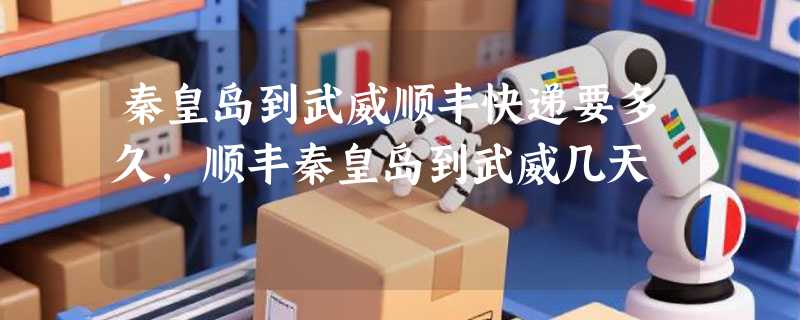 秦皇岛到武威顺丰快递要多久，顺丰秦皇岛到武威几天