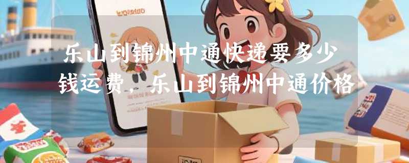 乐山到锦州中通快递要多少钱运费，乐山到锦州中通价格