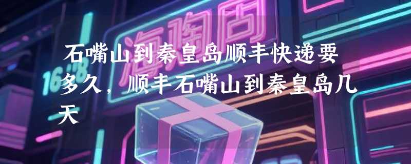 石嘴山到秦皇岛顺丰快递要多久，顺丰石嘴山到秦皇岛几天