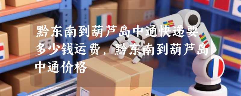 黔东南到葫芦岛中通快递要多少钱运费，黔东南到葫芦岛中通价格