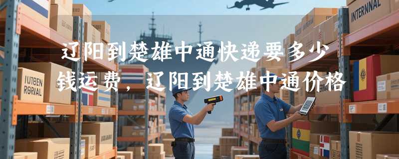 辽阳到楚雄中通快递要多少钱运费，辽阳到楚雄中通价格