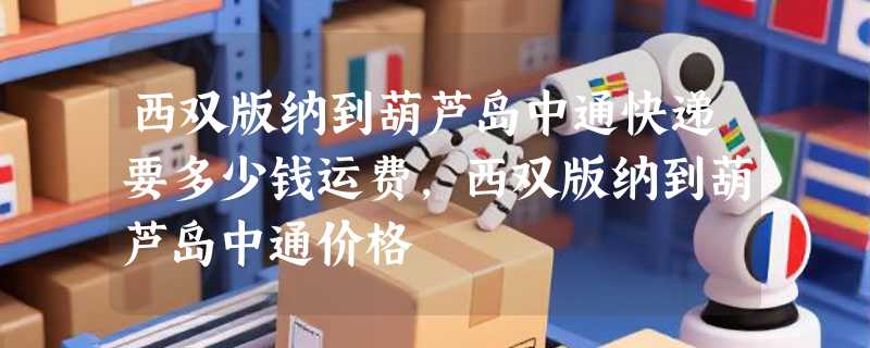 西双版纳到葫芦岛中通快递要多少钱运费，西双版纳到葫芦岛中通价格