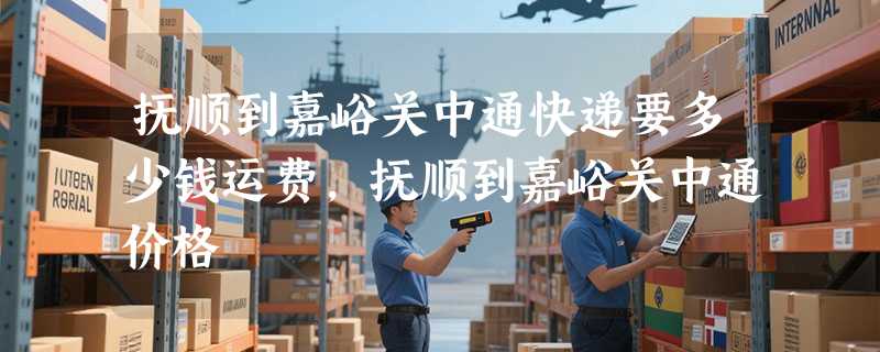 抚顺到嘉峪关中通快递要多少钱运费，抚顺到嘉峪关中通价格