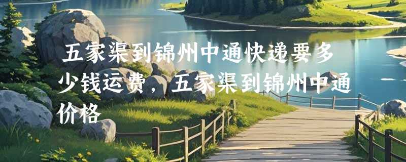 五家渠到锦州中通快递要多少钱运费，五家渠到锦州中通价格