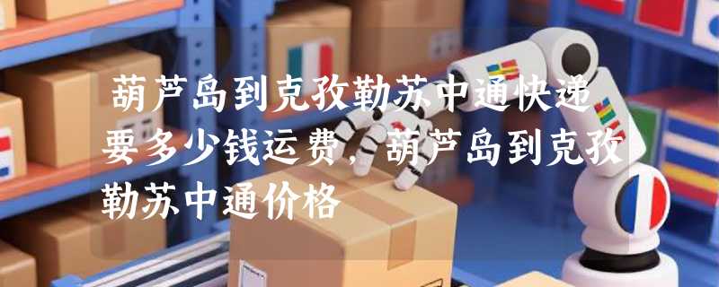 葫芦岛到克孜勒苏中通快递要多少钱运费，葫芦岛到克孜勒苏中通价格