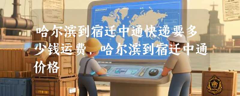 哈尔滨到宿迁中通快递要多少钱运费，哈尔滨到宿迁中通价格