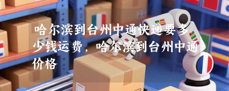 哈尔滨到台州中通快递要多少钱运费，哈尔滨到台州中通价格