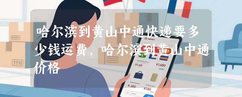 哈尔滨到黄山中通快递要多少钱运费，哈尔滨到黄山中通价格