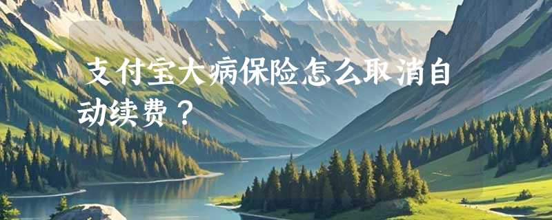 支付宝大病保险怎么取消自动续费？