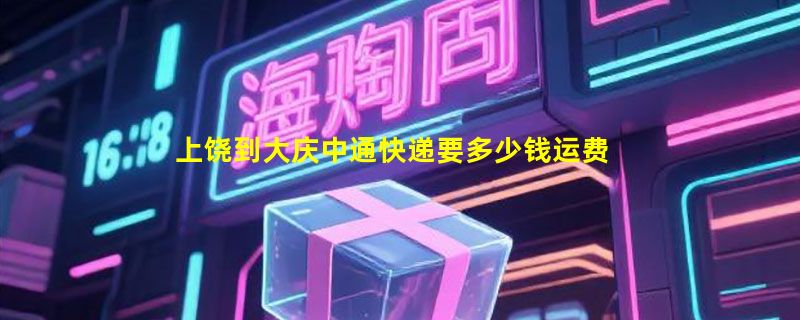 上饶到大庆中通快递要多少钱运费，上饶到大庆中通价格