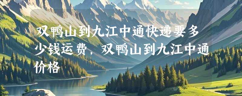 双鸭山到九江中通快递要多少钱运费，双鸭山到九江中通价格