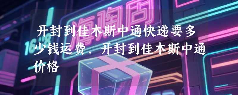 开封到佳木斯中通快递要多少钱运费，开封到佳木斯中通价格
