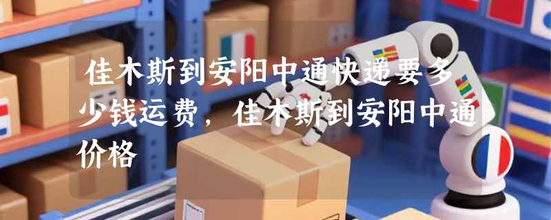 佳木斯到安阳中通快递要多少钱运费，佳木斯到安阳中通价格