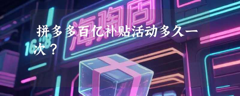 拼多多百亿补贴活动多久一次？