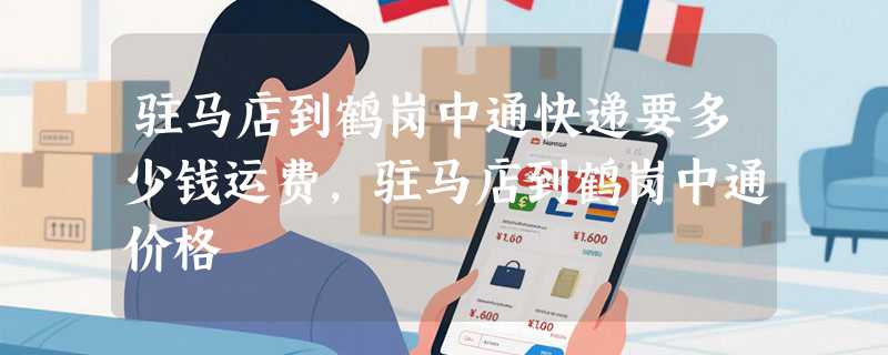 驻马店到鹤岗中通快递要多少钱运费，驻马店到鹤岗中通价格