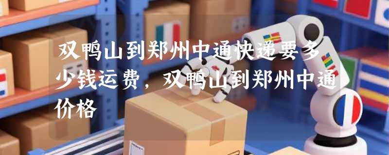 双鸭山到郑州中通快递要多少钱运费，双鸭山到郑州中通价格