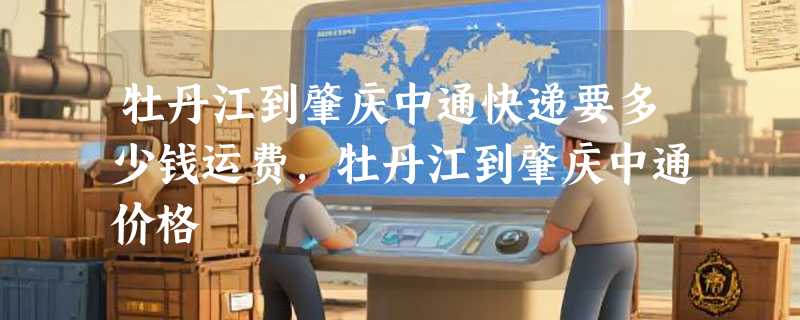 牡丹江到肇庆中通快递要多少钱运费，牡丹江到肇庆中通价格