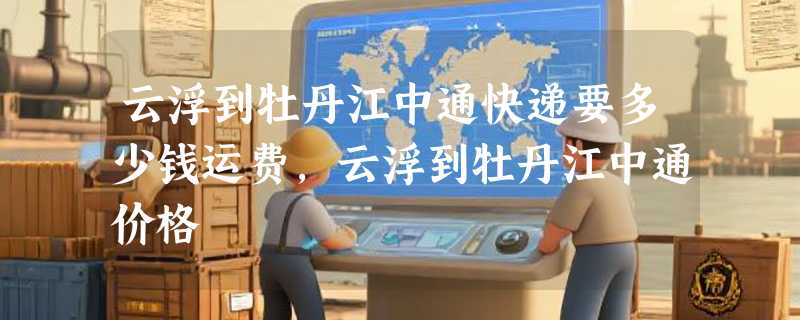 云浮到牡丹江中通快递要多少钱运费，云浮到牡丹江中通价格