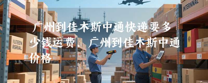 广州到佳木斯中通快递要多少钱运费，广州到佳木斯中通价格