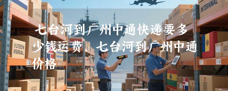 七台河到广州中通快递要多少钱运费，七台河到广州中通价格