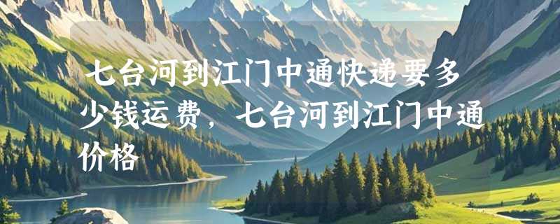 七台河到江门中通快递要多少钱运费，七台河到江门中通价格