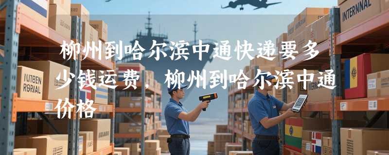 柳州到哈尔滨中通快递要多少钱运费，柳州到哈尔滨中通价格